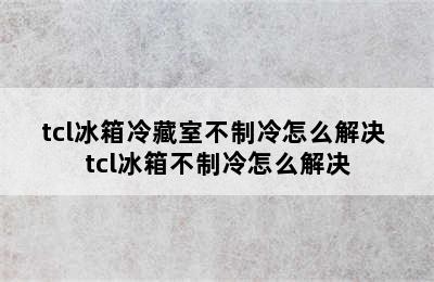 tcl冰箱冷藏室不制冷怎么解决 tcl冰箱不制冷怎么解决